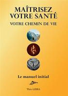 Couverture du livre « Maîtrisez votre santé, votre chemin de vie : le manuel initial » de Theo Libra aux éditions Bookelis