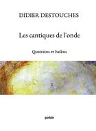 Couverture du livre « Les cantiques de l'onde ; quatrains et haïkus » de Didier Destouches aux éditions Bookelis