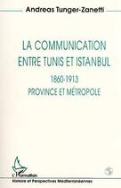 Couverture du livre « La communication entre Tunis et Istanbul ; 1860-1913, province et métropole » de Andreas Tunger-Zanetti aux éditions Editions L'harmattan