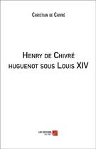 Couverture du livre « Henry de Chivré Huguenot sous Louis XIV » de Christian De Chivre aux éditions Editions Du Net