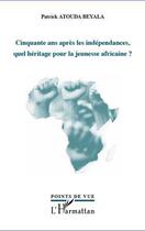 Couverture du livre « Cinquante ans après les indépendances, quel héritage pour la jeunesse africaine ? » de Patrick Atouda Beyala aux éditions L'harmattan