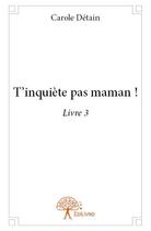 Couverture du livre « T'inquiète pas maman ! t.3 » de Carole Detain aux éditions Edilivre