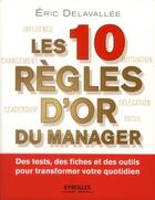 Couverture du livre « Les 10 règles d'or du manager ; des tests, des fiches et des outils pour transformer votre quotidien » de Eric Delavallee aux éditions Eyrolles