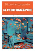 Couverture du livre « Découvrir et comprendre la photographie » de Emma Lewis aux éditions Eyrolles