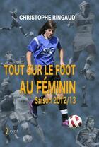 Couverture du livre « Tout sur le foot au feminin saison 2012 / 2013 » de Ringaud Christophe aux éditions 7 Ecrit