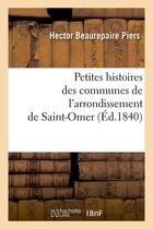 Couverture du livre « Petites histoires des communes de l'arrondissement de saint-omer, (ed.1840) » de Beaurepaire Piers H. aux éditions Hachette Bnf