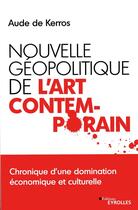 Couverture du livre « Nouvelle géopolitique de l'art contemporain » de Aude De Kerros aux éditions Eyrolles