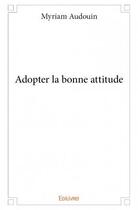 Couverture du livre « Adopter la bonne attitude » de Myriam Audouin aux éditions Edilivre