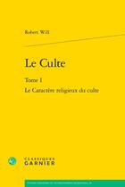 Couverture du livre « Le Culte Tome 1 : Le Caractère religieux du culte » de Robert Will aux éditions Classiques Garnier