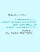 Couverture du livre « Confidences et confessions d'un schizo - que peut dire un schizo sur sa schizo ? t.4 ; 29/12/2007 - 24/07/2008 » de Oedipe La Chaise aux éditions Books On Demand