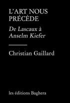 Couverture du livre « L'art nous précède : de Lascaux à Anselm Kiefer » de Christian Gaillard aux éditions Les Editions Baghera