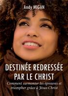 Couverture du livre « Destinée redressée par le Christ : Comment surmonter les épreuves et triompher grâce à Jésus-Christ » de Migan Andy aux éditions Atramenta