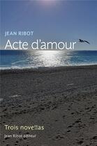 Couverture du livre « Acte d'amour : trois novellas » de Jean Ribot aux éditions Librinova