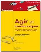 Couverture du livre « Agir et communiquer avec ses élèves ; pratique pour mieux gérer sa classe » de Benjamin Chemouny aux éditions Hachette Education