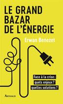 Couverture du livre « Le grand bazar de l'énergie : face à la crise, quels enjeux ? quelles solutions ? » de Erwan Benezet aux éditions Arthaud