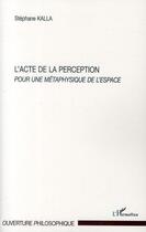 Couverture du livre « L'acte de la perception ; pour une métaphysique de l'espace » de Stephane Kalla aux éditions L'harmattan