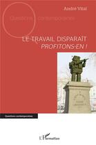 Couverture du livre « Le travail disparaît : profitons-en ! » de Andre Vital aux éditions L'harmattan