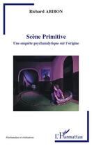 Couverture du livre « Scène primitive ; une enquête psychanalytique sur l'origine » de Richard Abibon aux éditions Editions L'harmattan