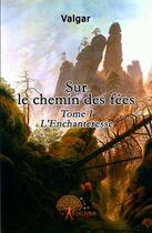 Couverture du livre « Sur le chemin des fées t.1 : l'enchanteresse » de Valgar Valgar aux éditions Edilivre