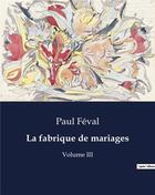 Couverture du livre « La fabrique de mariages : Volume III » de Paul Feval aux éditions Culturea