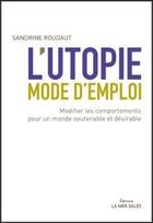 Couverture du livre « L'utopie, mode d'emploi ; modifier les comportements pour un monde soutenable et désirable » de Sandrine Roudaut aux éditions La Mer Salee