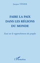 Couverture du livre « Faire la paix dans les régions du monde ; essai sur le rapprochement des peuples » de Jacques Tenier aux éditions Editions L'harmattan