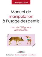 Couverture du livre « Manuel de manipulation à l'usage des gentils ; l'art de l'élégance relationnelle » de Christophe Carre aux éditions Eyrolles