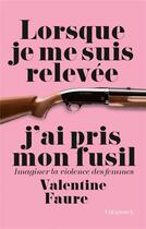 Couverture du livre « Lorsque je me suis relevée j'ai pris mon fusil ; imaginer la violence des femmes » de Valentine Faure aux éditions Grasset Et Fasquelle
