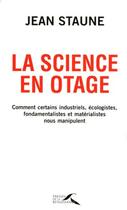 Couverture du livre « La science en otage ; comment certains industriels, écologistes, fondamentalistes et matérialistes nous manipulent » de Jean Staune aux éditions Presses De La Renaissance