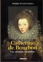 Couverture du livre « Catherine de Bourbon ; une calviniste exemplaire » de Pierre Tucoo-Chala aux éditions Atlantica
