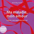 Couverture du livre « Ma maladie, mon amour ; cancer, une approche vers soi » de Alia El May Azmeh aux éditions Planete Sante