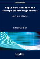 Couverture du livre « Exposition humaine aux champs électromagnétiques ; de 0 Hz à 300 GHz » de Patrick Staebler aux éditions Iste