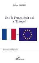 Couverture du livre « Et si la France disait oui à l'Europe ? » de Philippe Deloire aux éditions L'harmattan