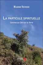 Couverture du livre « La particule spirituelle ; comme au ciel sur la terre » de Wladimir Vostrikov aux éditions Editions Du Net