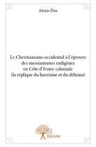 Couverture du livre « Le christianisme occidental à l'épreuve des messianismes indigènes en Côte d'Ivoire coloniale (la réplique du Harrisme et du Déhima) » de Alexis Dea aux éditions Edilivre