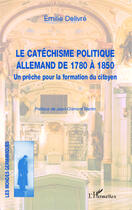 Couverture du livre « Le catéchisme politique allemand de 1780 à 1850 ; un prêche pour la formation du citoyen » de Emilie Delivre aux éditions Editions L'harmattan