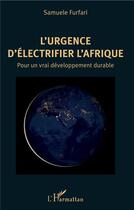 Couverture du livre « L'urgence d'électrifier l'Afrique ; pour un vrai développement durable » de Samuele Furfari aux éditions L'harmattan