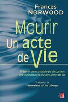 Couverture du livre « Mourir, un acte de vie ; prévenir la mort sociale par la discussion pré-euthanasie et les soins de fin de vie » de Frances Norwood aux éditions Les Presses De L'universite Laval (pul)