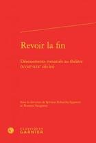 Couverture du livre « Revoir la fin ; dénouements remaniés au théâtre ; XVIIIe-XIXe siècles » de  aux éditions Classiques Garnier