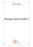 Couverture du livre « Pourquoi qu'on vieillit ? » de Arlette Loher aux éditions Editions Edilivre