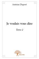 Couverture du livre « Je voulais vous dire t.2 » de Antoine Duport aux éditions Edilivre