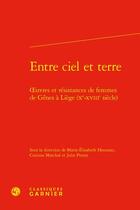 Couverture du livre « Entre ciel et terre : oeuvres et résistances de femmes de Gênes à Liège (Xe-XVIIIe siècle) » de Corinne Marchal et Marie-Elisabeth Henneau et Julie Piront et Collectif aux éditions Classiques Garnier