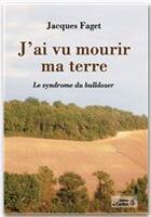 Couverture du livre « J'ai vu mourir ma terre ; le syndrome du bulldozer » de Jacques Faget aux éditions Editions Du Carillon