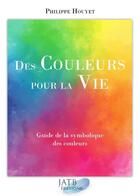 Couverture du livre « Des couleurs pour la vie ; guide de la symbolique des couleurs » de Philippe Houyet aux éditions Amethyste