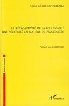Couverture du livre « La rétroactivité de la loi fiscale ; une nécessité en matière de procédures » de Amelie Lievre-Gravereaux aux éditions L'harmattan