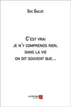 Couverture du livre « C'est vrai je n'y comprends rien, dans la vie on dit souvent que... » de Guillot Eric aux éditions Editions Du Net