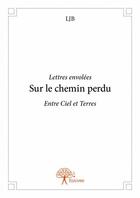 Couverture du livre « Sur le chemin perdu ; entre ciel et terre ; lettres envolées » de Ljb aux éditions Edilivre