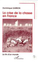 Couverture du livre « La crise de la chasse en France : La fin d'un monde » de Dominique Darbon aux éditions L'harmattan