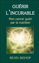 Couverture du livre « Guérir l'incurable ; mon cancer guéri par la nutrition » de Beata Bishop aux éditions Lotus D'or