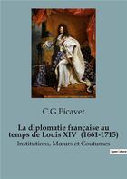 Couverture du livre « La diplomatie française au temps de Louis XIV (1661-1715) : Institutions, Moeurs et Coutumes » de C.G Picavet aux éditions Shs Editions